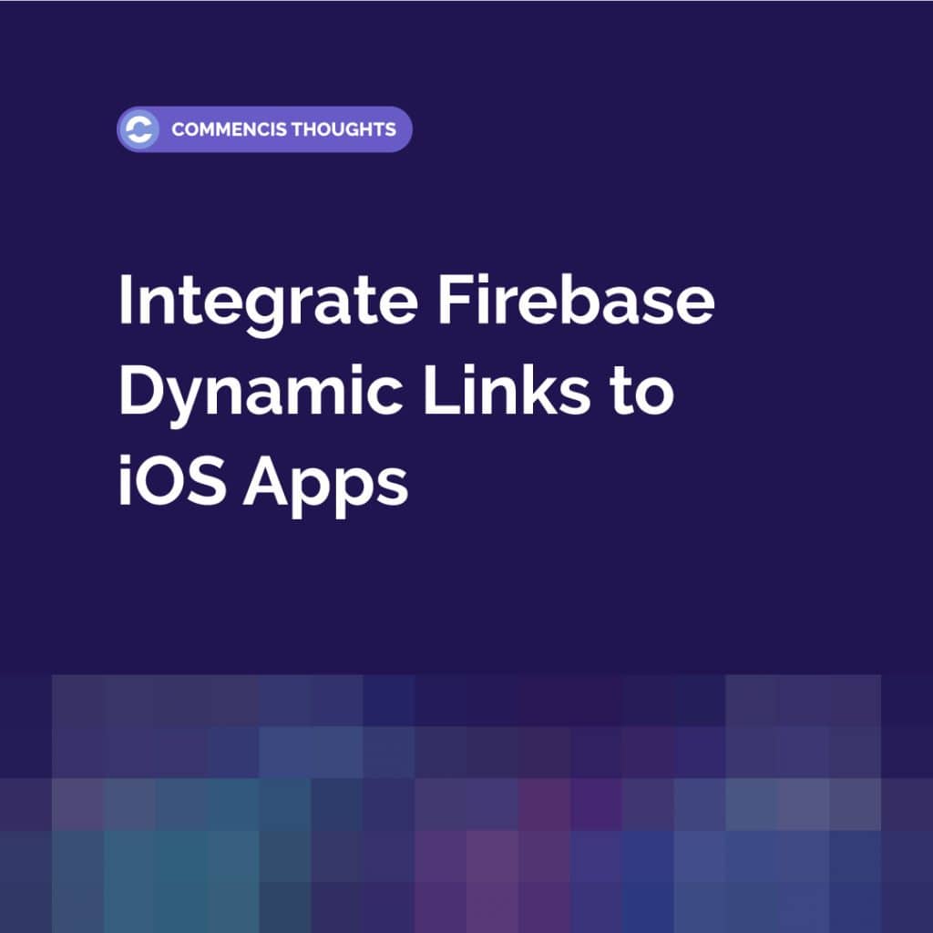 Commencis Thoughts - How to Integrate Firebase Dynamic Links to iOS Apps